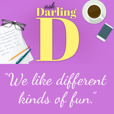 Ask Darling D: We like different kinds of fun